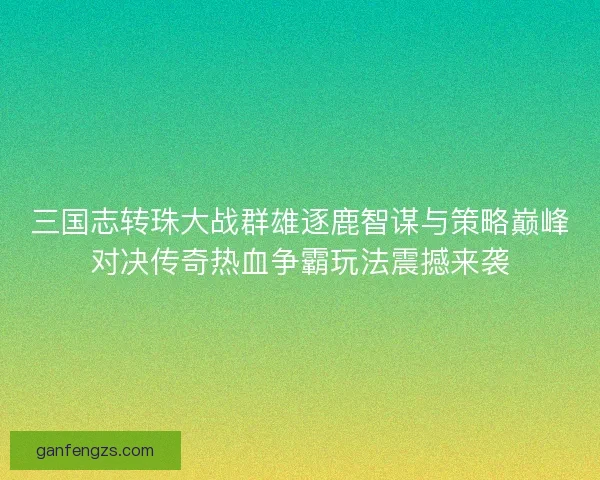 三国志转珠大战群雄逐鹿智谋与策略巅峰对决传奇热血争霸玩法震撼来袭