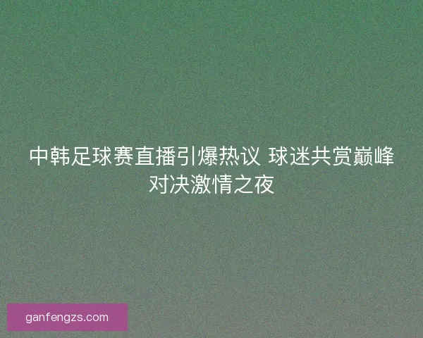 中韩足球赛直播引爆热议 球迷共赏巅峰对决激情之夜