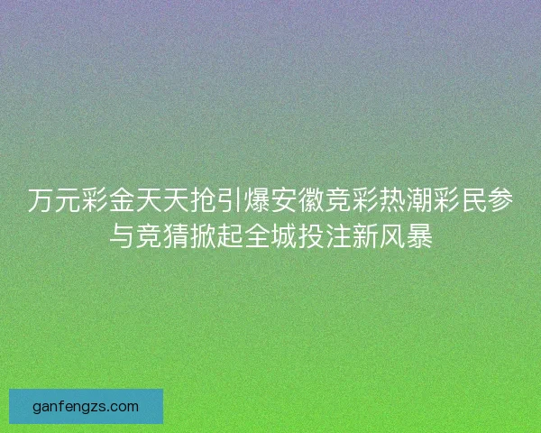 万元彩金天天抢引爆安徽竞彩热潮彩民参与竞猜掀起全城投注新风暴