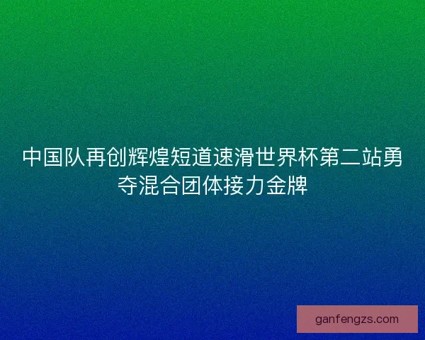 中国队再创辉煌短道速滑世界杯第二站勇夺混合团体接力金牌 中国队再创辉煌短道速滑世界杯第二站勇夺混合团体接力金牌