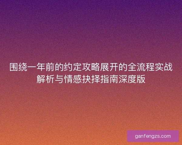 围绕一年前的约定攻略展开的全流程实战解析与情感抉择指南深度版 围绕一年前的约定攻略展开的全流程实战解析与情感抉择指南深度版