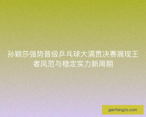 孙颖莎强势晋级乒乓球大满贯决赛展现王者风范与稳定实力新周期