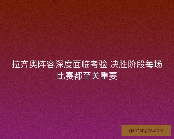 拉齐奥阵容深度面临考验 决胜阶段每场比赛都至关重要 拉齐奥阵容深度面临考验 决胜阶段每场比赛都至关重要