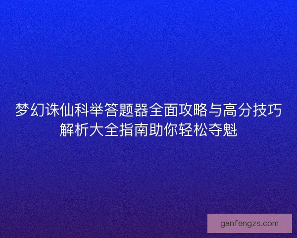 梦幻诛仙科举答题器全面攻略与高分技巧解析大全指南助你轻松夺魁