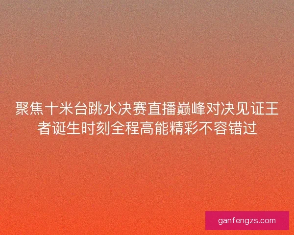 聚焦十米台跳水决赛直播巅峰对决见证王者诞生时刻全程高能精彩不容错过