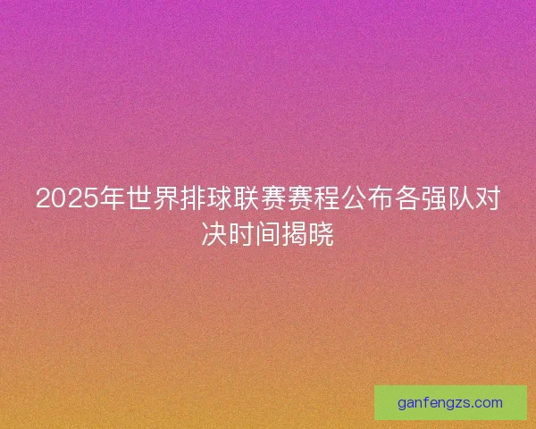 2025年世界排球联赛赛程公布各强队对决时间揭晓 2025年世界排球联赛赛程公布各强队对决时间揭晓