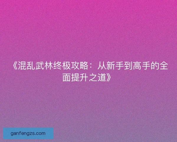 《混乱武林终极攻略：从新手到高手的全面提升之道》