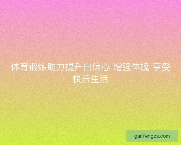 体育锻炼助力提升自信心 增强体魄 享受快乐生活
