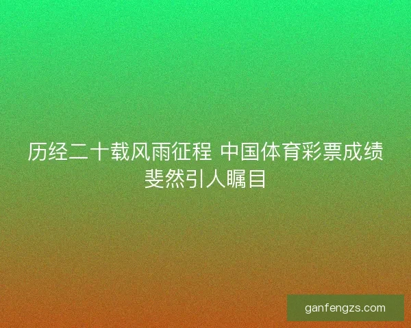 历经二十载风雨征程 中国体育彩票成绩斐然引人瞩目 历经二十载风雨征程 中国体育彩票成绩斐然引人瞩目