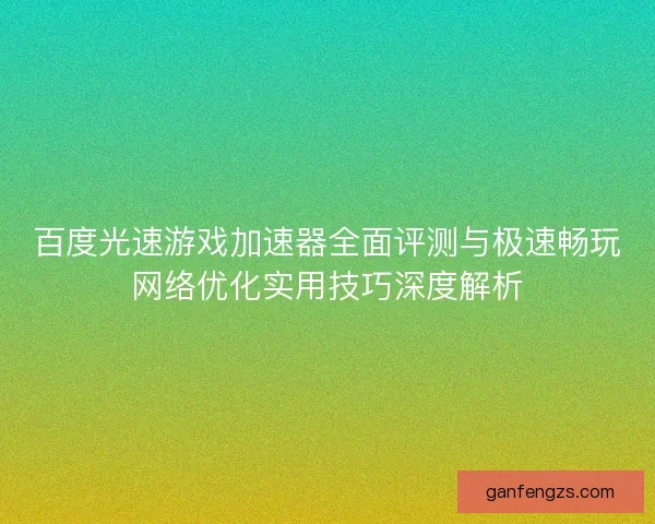 百度光速游戏加速器全面评测与极速畅玩网络优化实用技巧深度解析