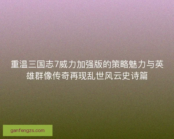 重温三国志7威力加强版的策略魅力与英雄群像传奇再现乱世风云史诗篇