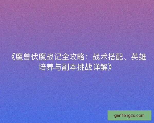 《魔兽伏魔战记全攻略：战术搭配、英雄培养与副本挑战详解》