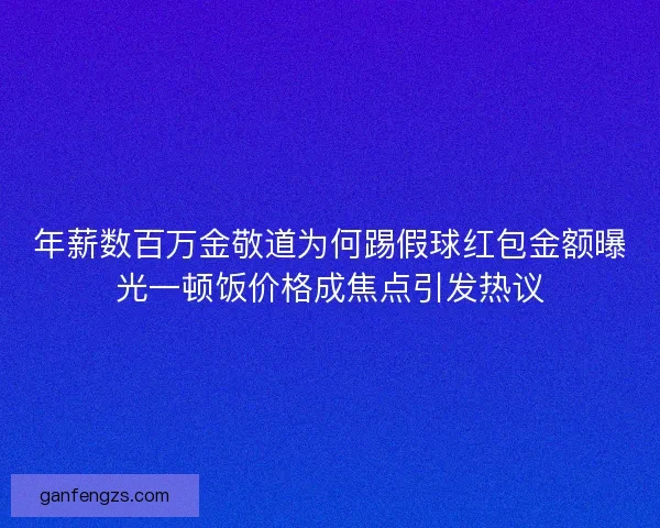 年薪数百万金敬道为何踢假球红包金额曝光一顿饭价格成焦点引发热议