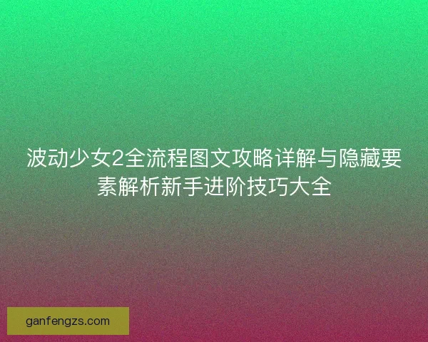 波动少女2全流程图文攻略详解与隐藏要素解析新手进阶技巧大全