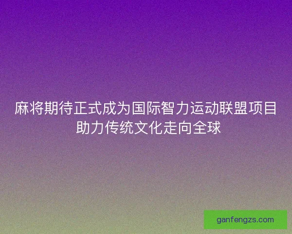 麻将期待正式成为国际智力运动联盟项目 助力传统文化走向全球