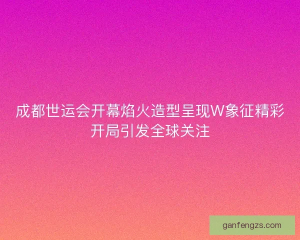 成都世运会开幕焰火造型呈现W象征精彩开局引发全球关注