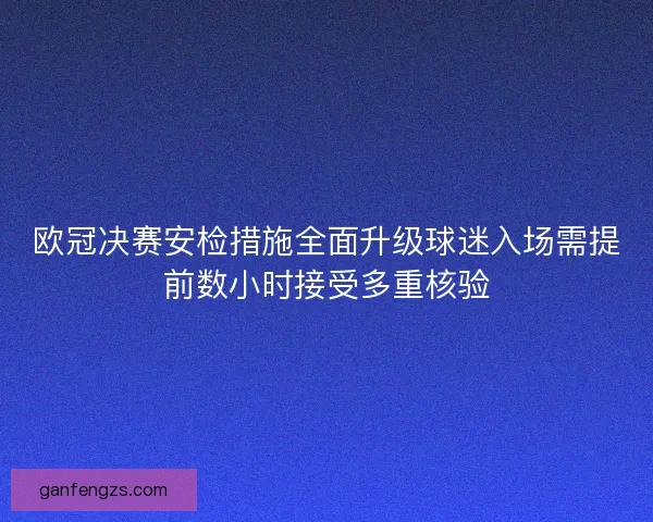 欧冠决赛安检措施全面升级球迷入场需提前数小时接受多重核验 欧冠决赛安检措施全面升级球迷入场需提前数小时接受多重核验