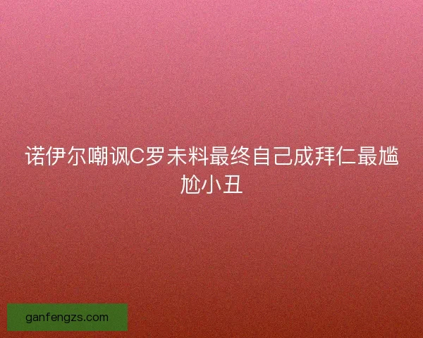 诺伊尔嘲讽C罗未料最终自己成拜仁最尴尬小丑 诺伊尔嘲讽C罗未料最终自己成拜仁最尴尬小丑
