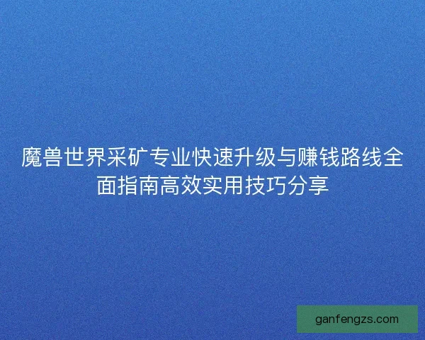 魔兽世界采矿专业快速升级与赚钱路线全面指南高效实用技巧分享