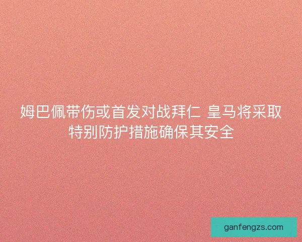 姆巴佩带伤或首发对战拜仁 皇马将采取特别防护措施确保其安全