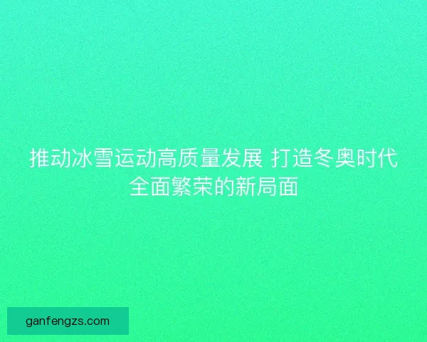 推动冰雪运动高质量发展 打造冬奥时代全面繁荣的新局面