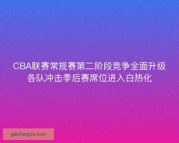 CBA联赛常规赛第二阶段竞争全面升级各队冲击季后赛席位进入白热化 CBA联赛常规赛第二阶段竞争全面升级各队冲击季后赛席位进入白热化