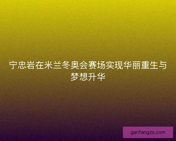 宁忠岩在米兰冬奥会赛场实现华丽重生与梦想升华