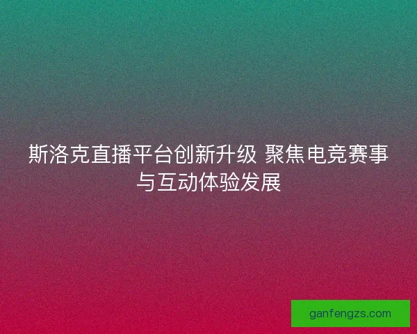 斯洛克直播平台创新升级 聚焦电竞赛事与互动体验发展