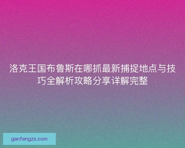 洛克王国布鲁斯在哪抓最新捕捉地点与技巧全解析攻略分享详解完整