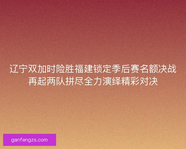 辽宁双加时险胜福建锁定季后赛名额决战再起两队拼尽全力演绎精彩对决