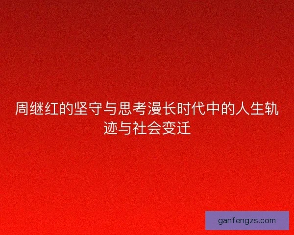 周继红的坚守与思考漫长时代中的人生轨迹与社会变迁
