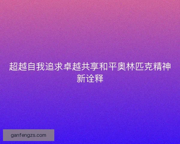 超越自我追求卓越共享和平奥林匹克精神新诠释