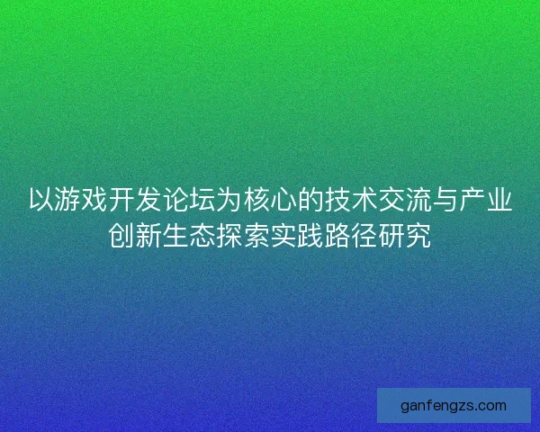 以游戏开发论坛为核心的技术交流与产业创新生态探索实践路径研究